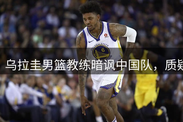 乌拉圭男篮教练暗讽中国队，质疑裁判公平性
