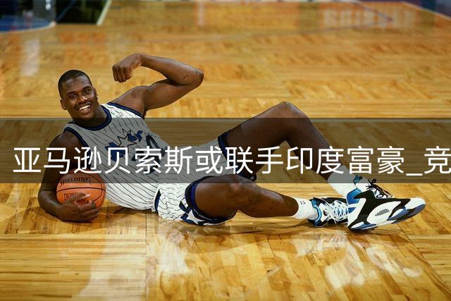 亚马逊贝索斯或联手印度富豪 竞购利物浦30%股权