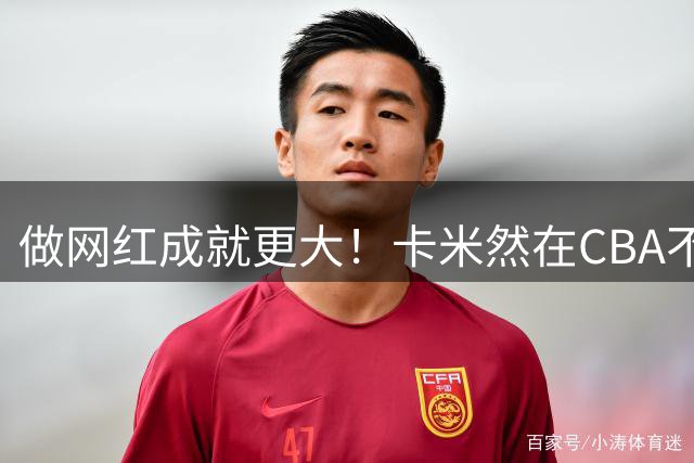 做网红成就更大！卡米然在CBA不是轮换级别球员-CBA-CBA专区-虎扑社区