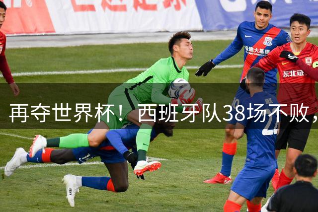 再夺世界杯！西班牙队38场不败，创造世界足坛国家队历史纪录