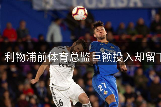 利物浦前体育总监巨额投入却留下难题