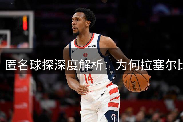 匿名球探深度解析：为何拉塞尔比比尔威少更适合热火体系