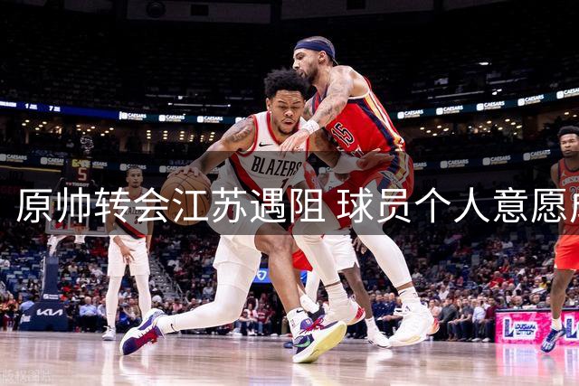 原帅转会江苏遇阻 球员个人意愿成交易关键变量