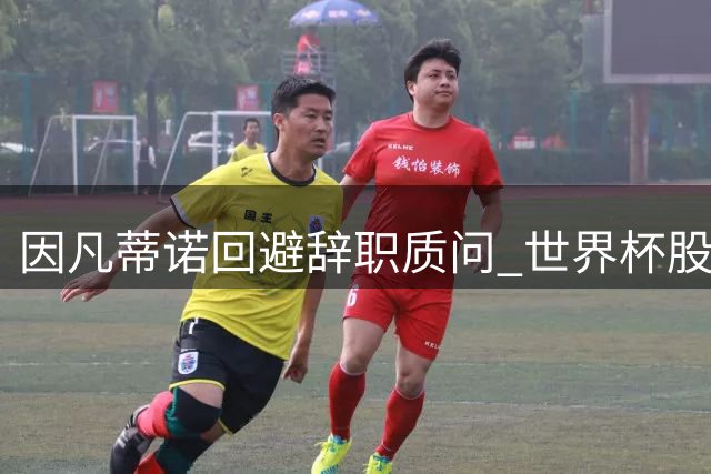 因凡蒂诺回避辞职质问 世界杯股权出售风波难平