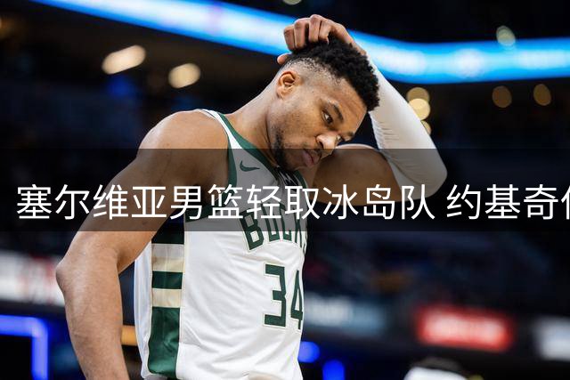 塞尔维亚男篮轻取冰岛队 约基奇低调贡献全能数据
