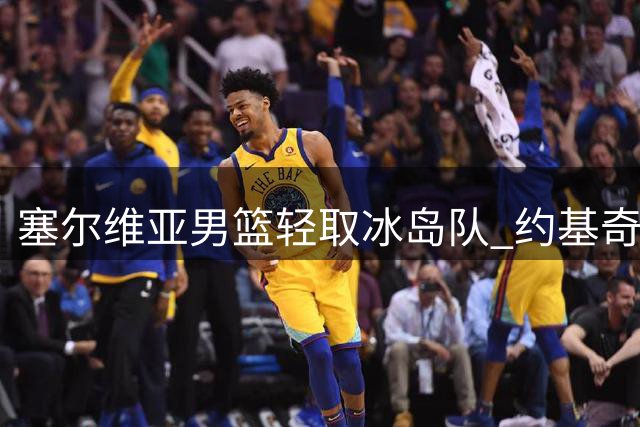 塞尔维亚男篮轻取冰岛队 约基奇低调贡献全能数据