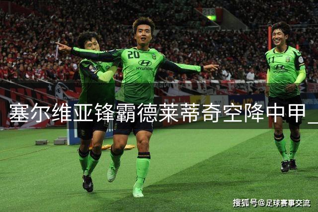 塞尔维亚锋霸德莱蒂奇空降中甲 佛山南狮迎来欧战级强援