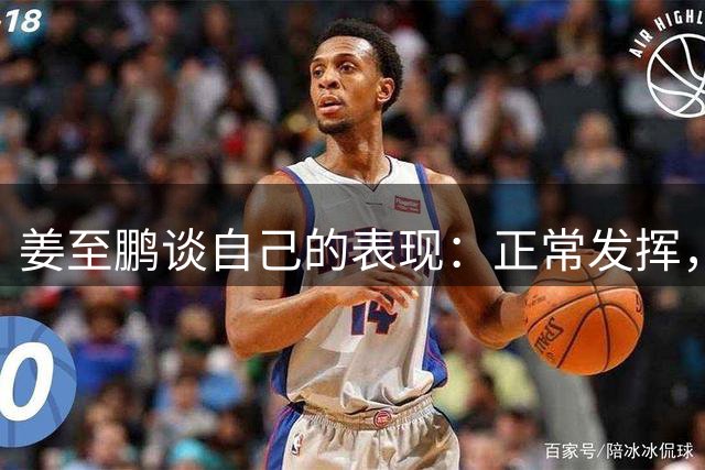 姜至鹏谈自己的表现：正常发挥，该做到的地方都做到了