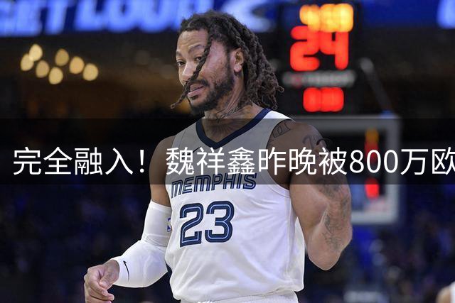 完全融入！魏祥鑫昨晚被800万欧新星掐脖：8名队友为他出头