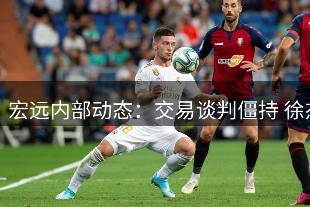 宏远内部动态：交易谈判僵持 徐杰将战罗斯 朱芳雨转任幕后