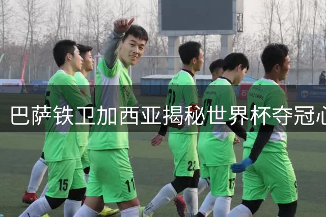 巴萨铁卫加西亚揭秘世界杯夺冠心路：心理建设铸就巅峰时刻