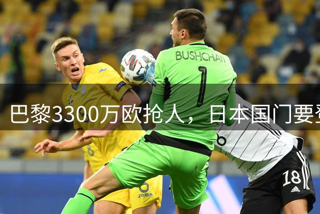 巴黎3300万欧抢人，日本国门要登陆法甲？最近足坛有个消息挺有意思