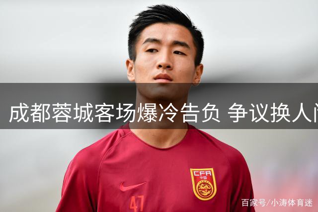 成都蓉城客场爆冷告负 争议换人闹剧引发球迷质疑