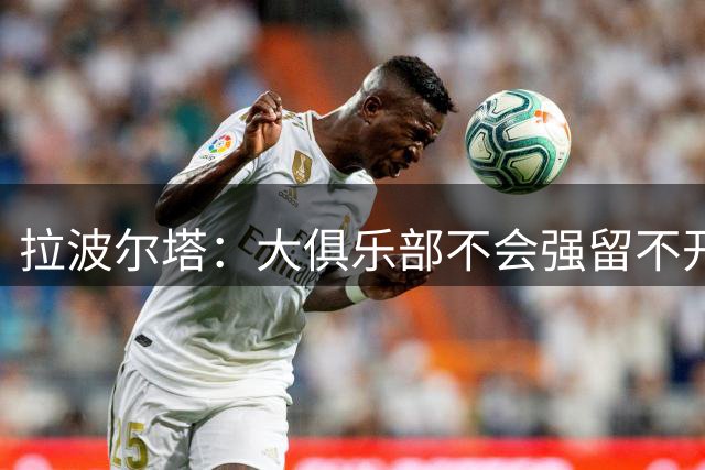 拉波尔塔：大俱乐部不会强留不开心的人！意大利欲任命瓜迪奥拉！