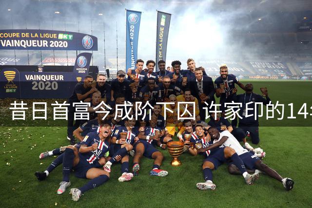 昔日首富今成阶下囚 许家印的14年大起大落