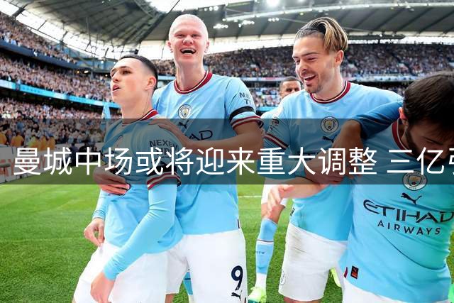 曼城中场或将迎来重大调整 三亿引援计划浮出水面