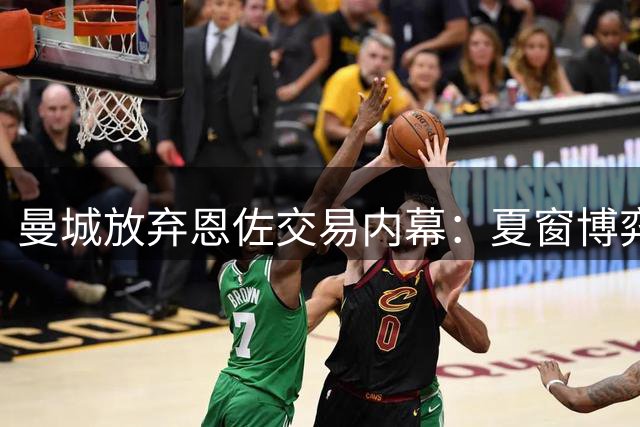 曼城放弃恩佐交易内幕：夏窗博弈背后的商业逻辑