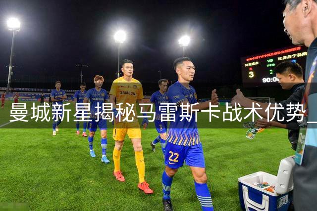 曼城新星揭秘马雷斯卡战术优势 边锋角色将获更大自由度