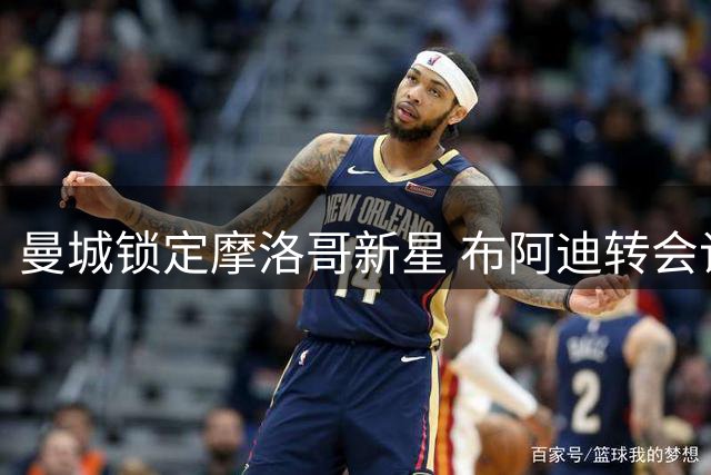 曼城锁定摩洛哥新星 布阿迪转会谈判进入关键阶段