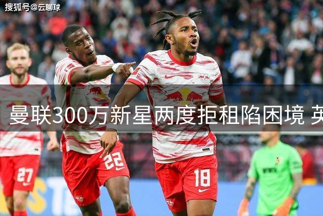 曼联300万新星两度拒租陷困境 英媒：他正亲手毁掉自己的职业生涯