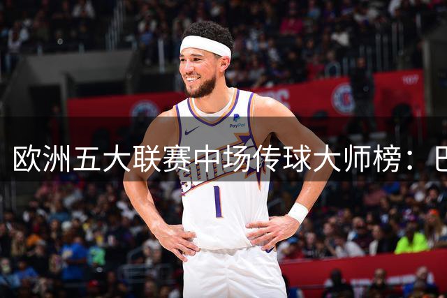 欧洲五大联赛中场传球大师榜：巴萨核心德容登顶 巴黎双星紧随其后