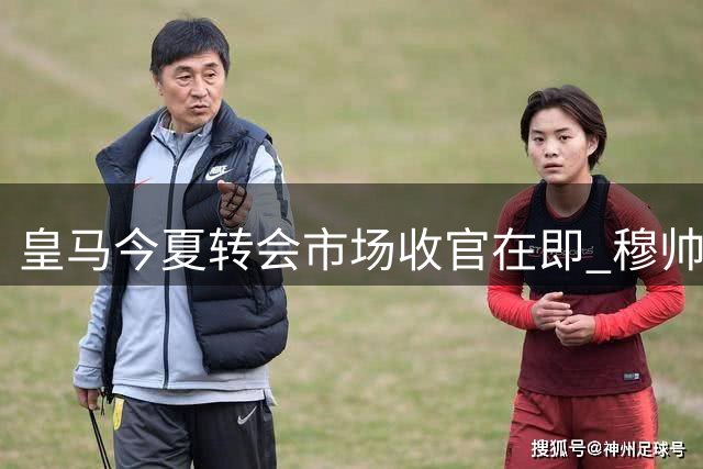 皇马今夏转会市场收官在即 穆帅迎战新赛季存两处隐忧