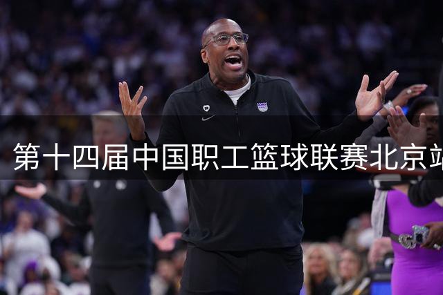 第十四届中国职工篮球联赛北京站火热开赛 16支队伍角逐冠军
