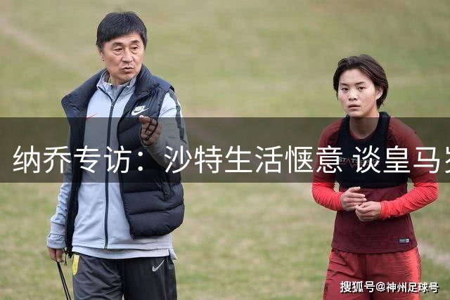 纳乔专访：沙特生活惬意 谈皇马岁月与职业规划