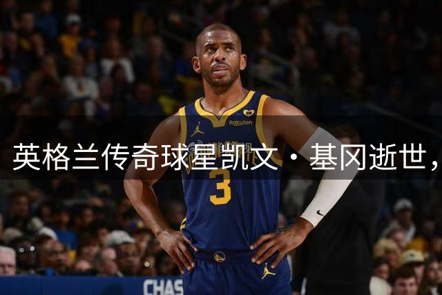 英格兰传奇球星凯文·基冈逝世，曾两度荣膺欧洲足球先生