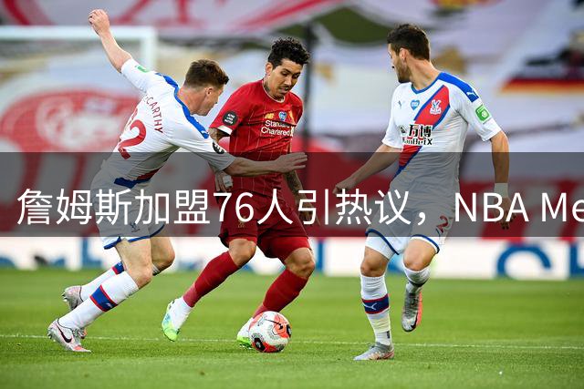 詹姆斯加盟76人引热议，NBA Memes调侃恩比德"相信过程