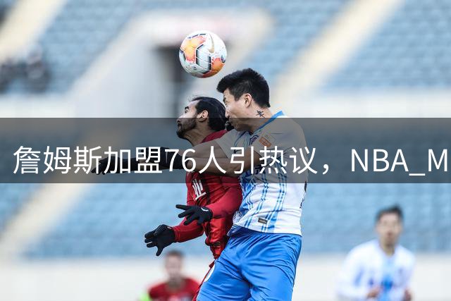 詹姆斯加盟76人引热议，NBA Memes调侃恩比德"相信过程