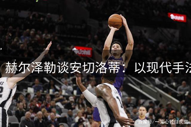 赫尔泽勒谈安切洛蒂：以现代手法诠释传统足球智慧