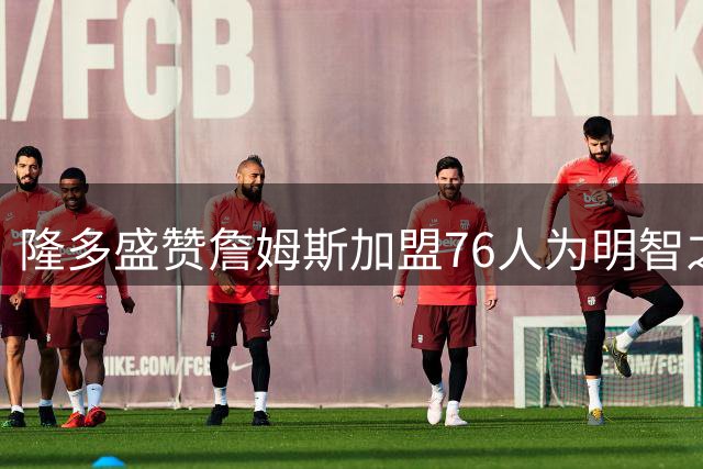 隆多盛赞詹姆斯加盟76人为明智之举