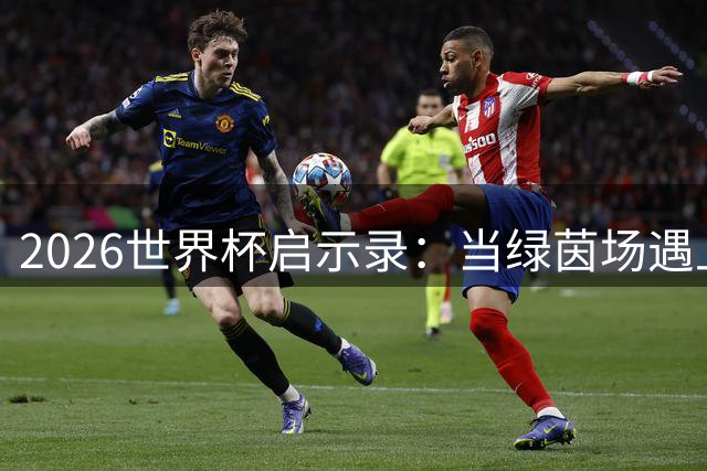 2026世界杯启示录：当绿茵场遇上政治角力与科技革命