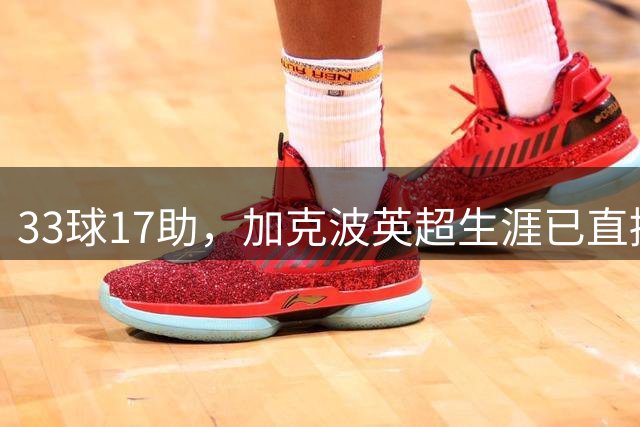 33球17助，加克波英超生涯已直接参与50球