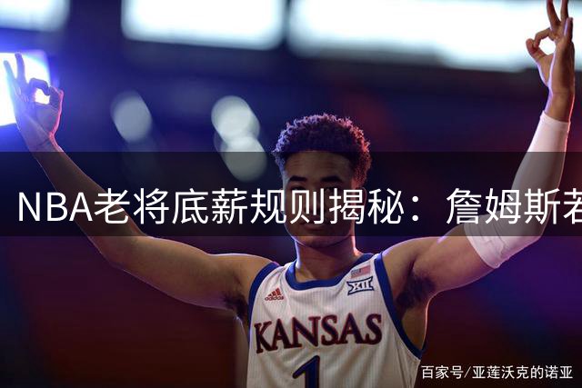 NBA老将底薪规则揭秘：詹姆斯若签1年合同实际薪资结构曝光